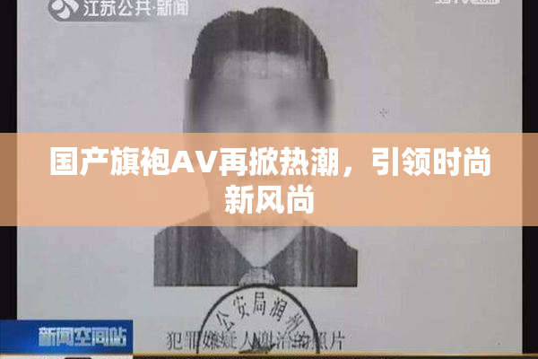 国产旗袍AV再掀热潮，引领时尚新风尚