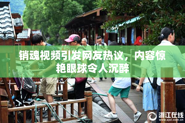 销魂视频引发网友热议，内容惊艳眼球令人沉醉