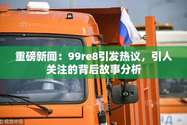重磅新闻：99re8引发热议，引人关注的背后故事分析