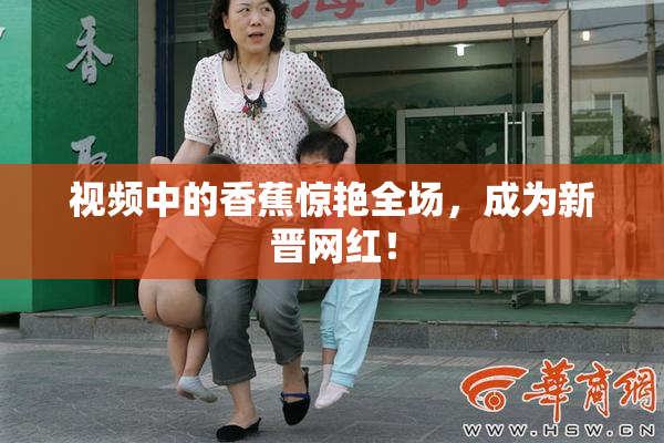 视频中的香蕉惊艳全场，成为新晋网红！