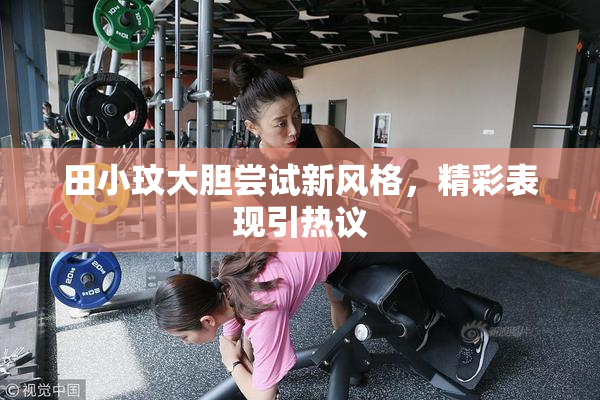田小玟大胆尝试新风格，精彩表现引热议