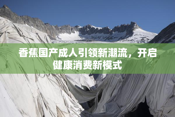 香蕉国产成人引领新潮流，开启健康消费新模式