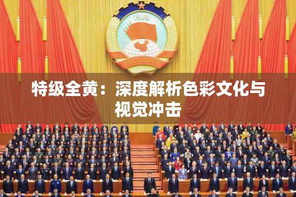 特级全黄：深度解析色彩文化与视觉冲击