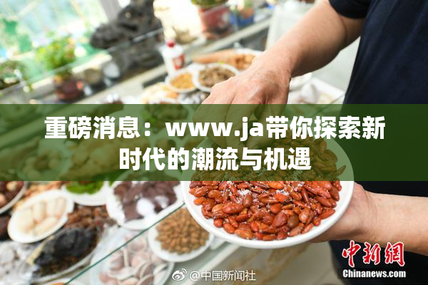 重磅消息：www.ja带你探索新时代的潮流与机遇
