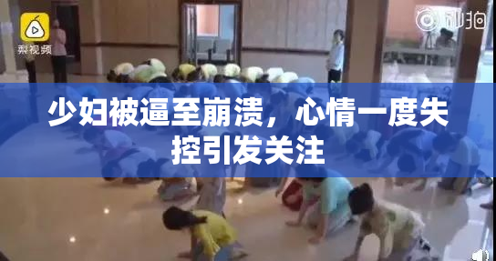 少妇被逼至崩溃，心情一度失控引发关注
