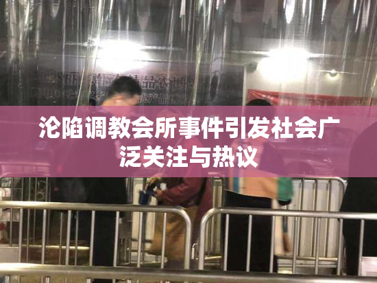 沦陷调教会所事件引发社会广泛关注与热议