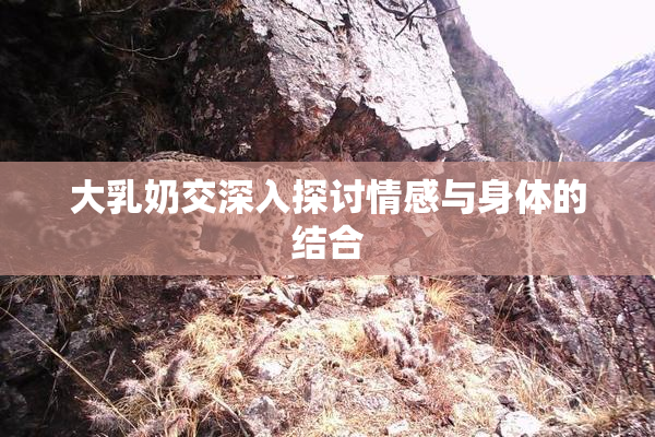 大乳奶交深入探讨情感与身体的结合