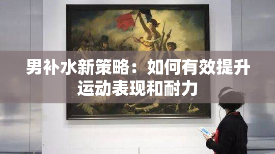 男补水新策略：如何有效提升运动表现和耐力