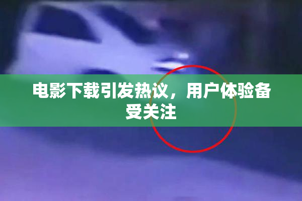 电影下载引发热议，用户体验备受关注