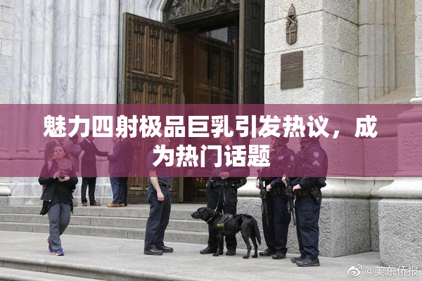 魅力四射极品巨乳引发热议，成为热门话题