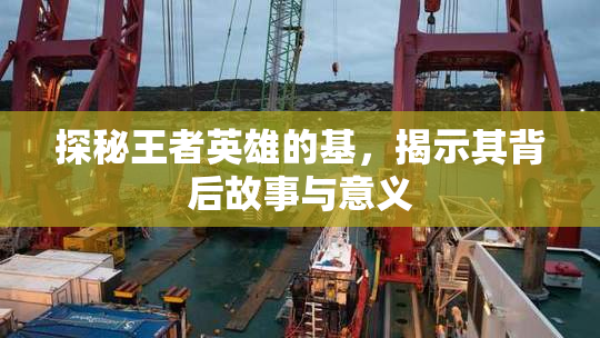 探秘王者英雄的基，揭示其背后故事与意义