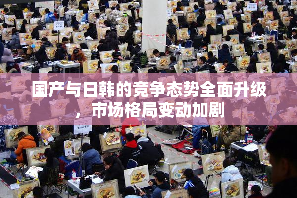 国产与日韩的竞争态势全面升级，市场格局变动加剧
