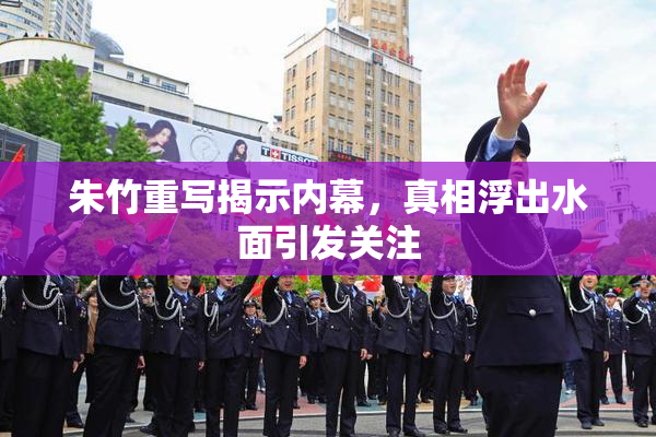 朱竹重写揭示内幕，真相浮出水面引发关注