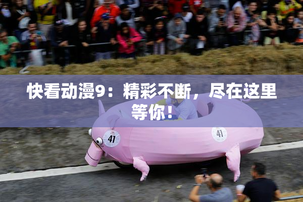 快看动漫9：精彩不断，尽在这里等你！