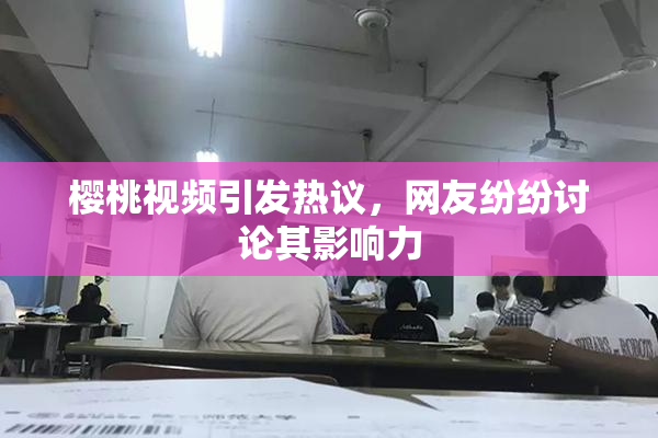 樱桃视频引发热议，网友纷纷讨论其影响力