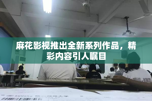 麻花影视推出全新系列作品，精彩内容引人瞩目