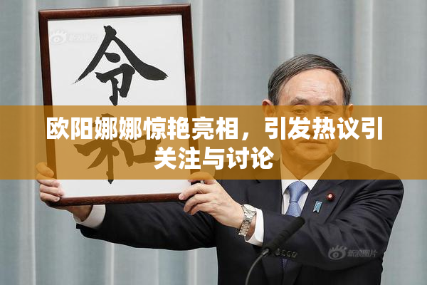 欧阳娜娜惊艳亮相，引发热议引关注与讨论