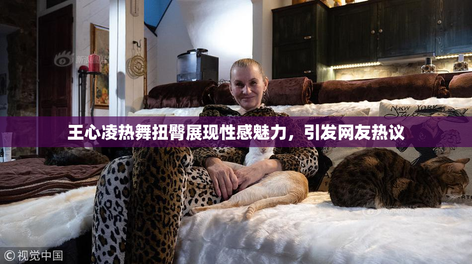 王心凌热舞扭臀展现性感魅力，引发网友热议