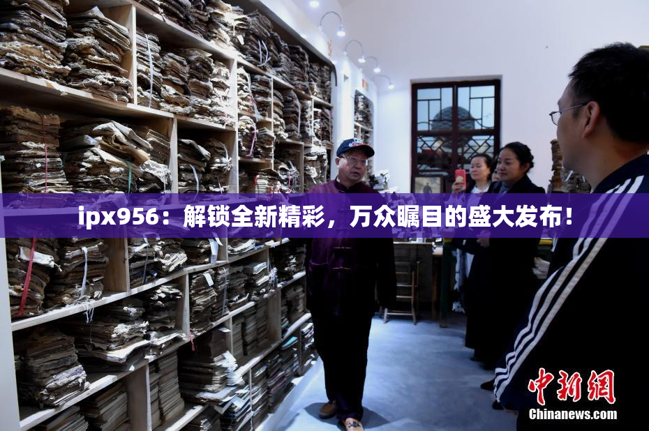 ipx956：解锁全新精彩，万众瞩目的盛大发布！