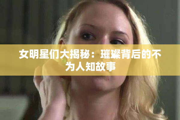 女明星们大揭秘：璀璨背后的不为人知故事