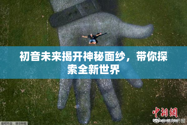 初音未来揭开神秘面纱，带你探索全新世界