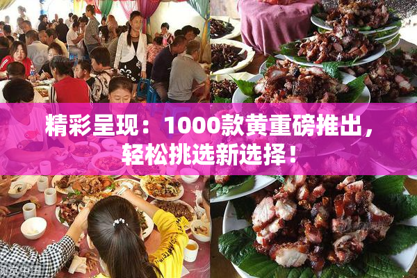 精彩呈现：1000款黄重磅推出，轻松挑选新选择！
