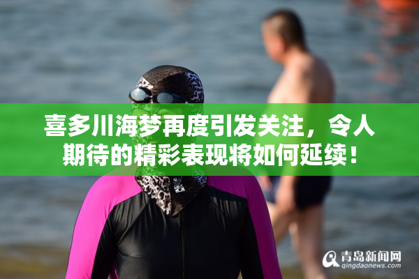 喜多川海梦再度引发关注，令人期待的精彩表现将如何延续！
