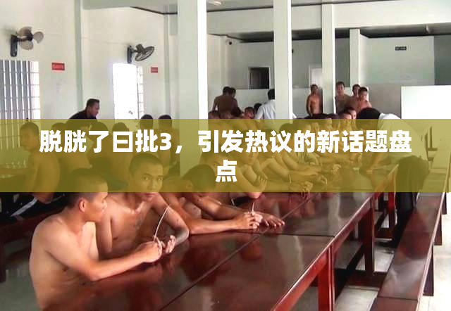 脱胱了曰批3，引发热议的新话题盘点