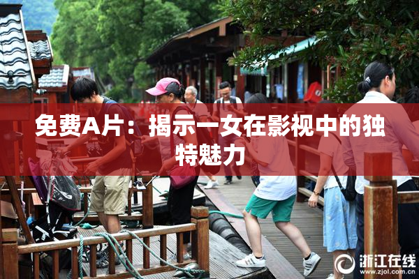 免费A片：揭示一女在影视中的独特魅力