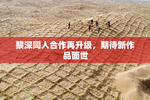 黎深同人合作再升级，期待新作品面世
