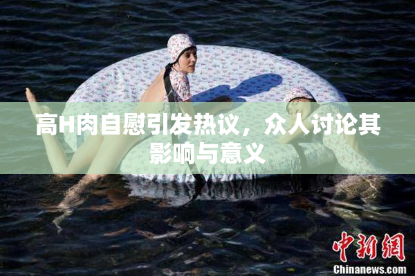 高H肉自慰引发热议，众人讨论其影响与意义