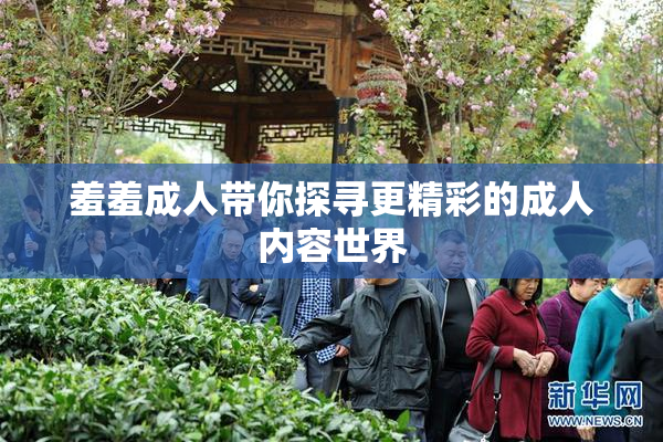 羞羞成人带你探寻更精彩的成人内容世界