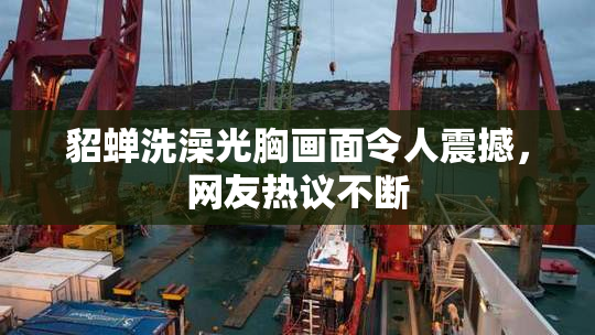 貂蝉洗澡光胸画面令人震撼，网友热议不断
