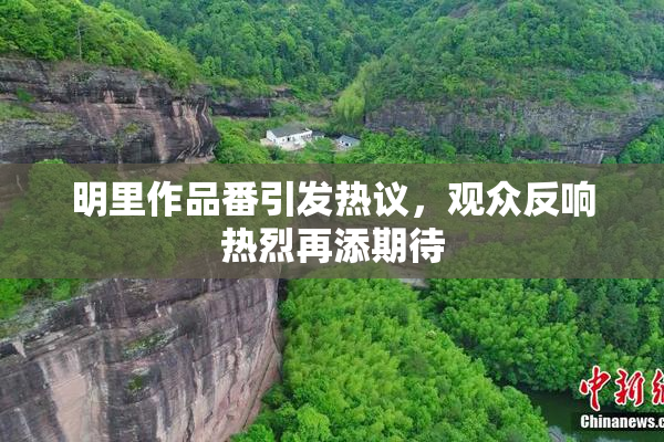 明里作品番引发热议，观众反响热烈再添期待
