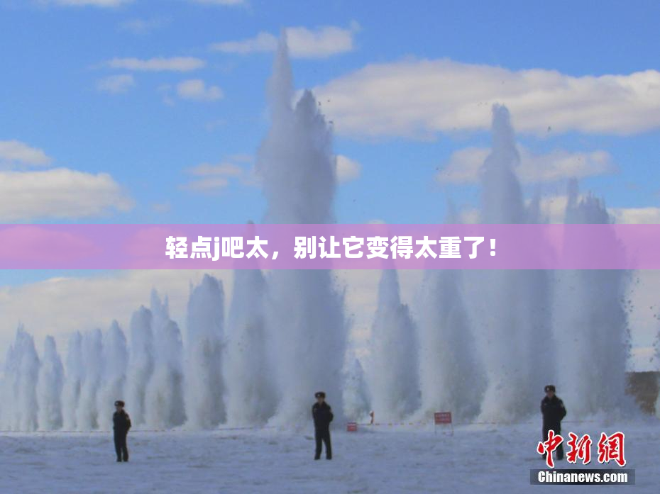 轻点j吧太，别让它变得太重了！
