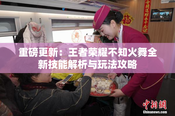重磅更新：王者荣耀不知火舞全新技能解析与玩法攻略
