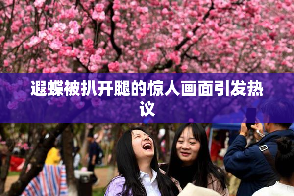 遐蝶被扒开腿的惊人画面引发热议