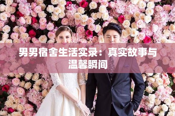 男男宿舍生活实录：真实故事与温馨瞬间
