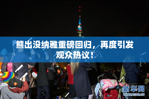 熊出没纳雅重磅回归，再度引发观众热议！