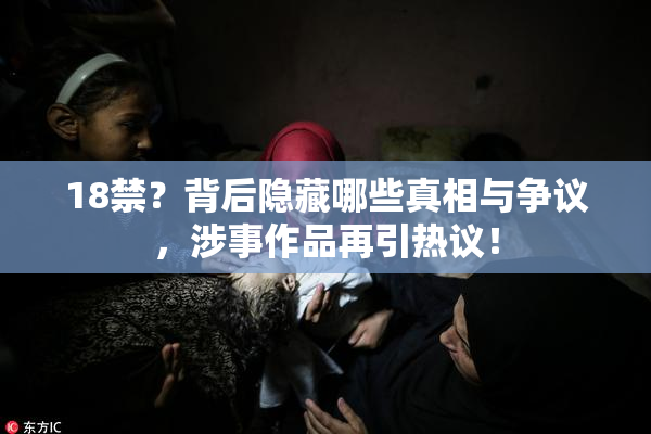 18禁？背后隐藏哪些真相与争议，涉事作品再引热议！