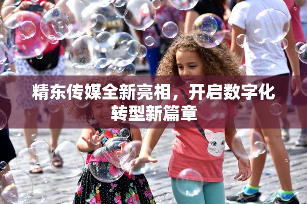 精东传媒全新亮相，开启数字化转型新篇章