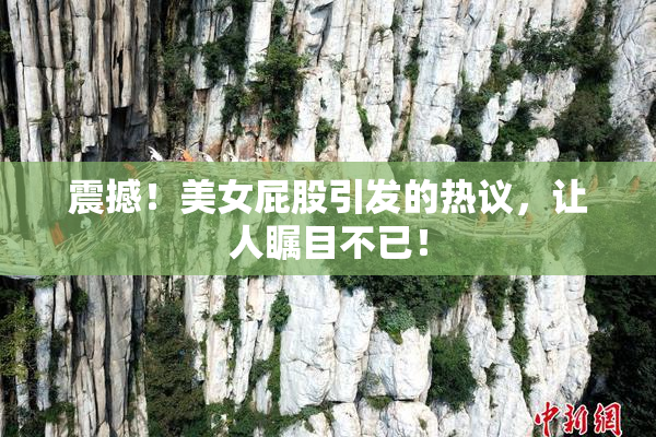 震撼！美女屁股引发的热议，让人瞩目不已！