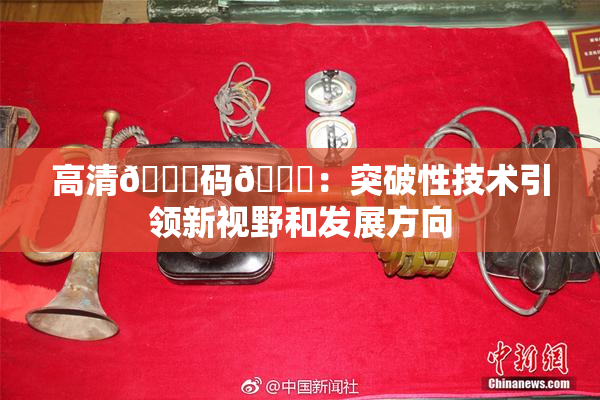 高清🈚码🔞：突破性技术引领新视野和发展方向
