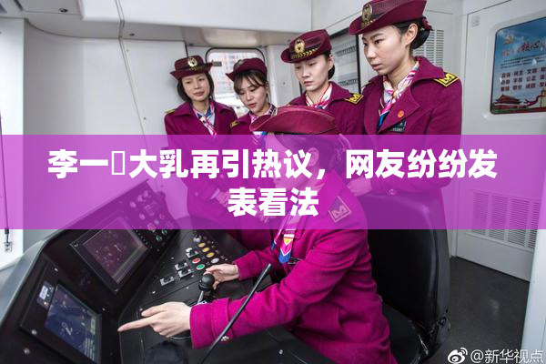 李一挏大乳再引热议，网友纷纷发表看法