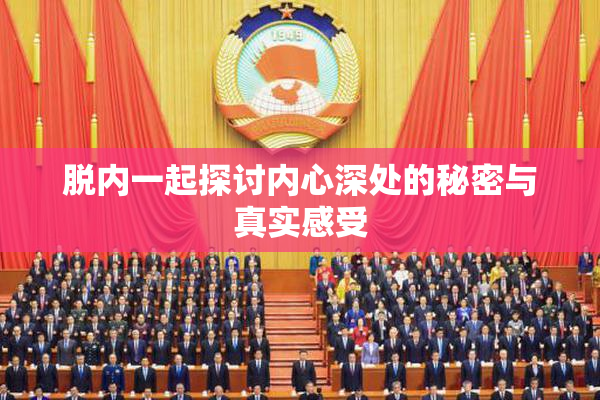 脱内一起探讨内心深处的秘密与真实感受