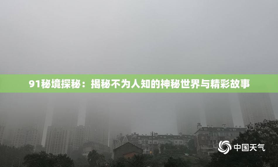 91秘境探秘：揭秘不为人知的神秘世界与精彩故事