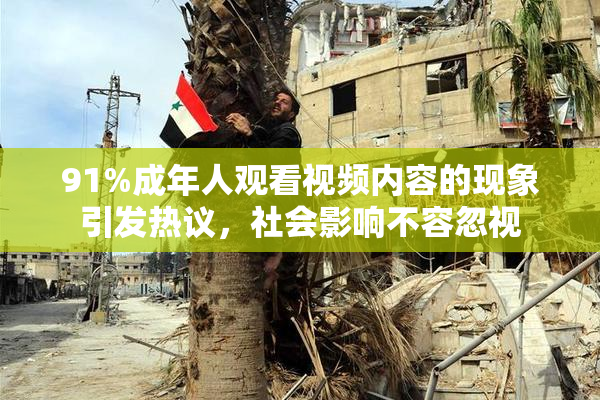 91%成年人观看视频内容的现象引发热议，社会影响不容忽视