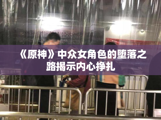 《原神》中众女角色的堕落之路揭示内心挣扎