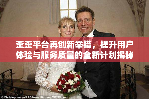 歪歪平台再创新举措，提升用户体验与服务质量的全新计划揭秘