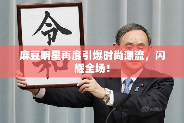 麻豆明星再度引爆时尚潮流，闪耀全场！